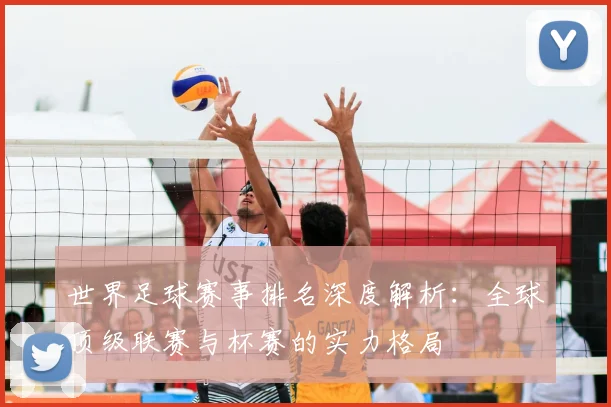 世界足球赛事排名深度解析：全球顶级联赛与杯赛的实力格局