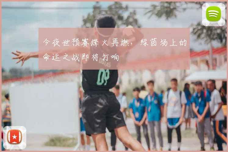 今夜世预赛烽火再燃，绿茵场上的命运之战即将打响