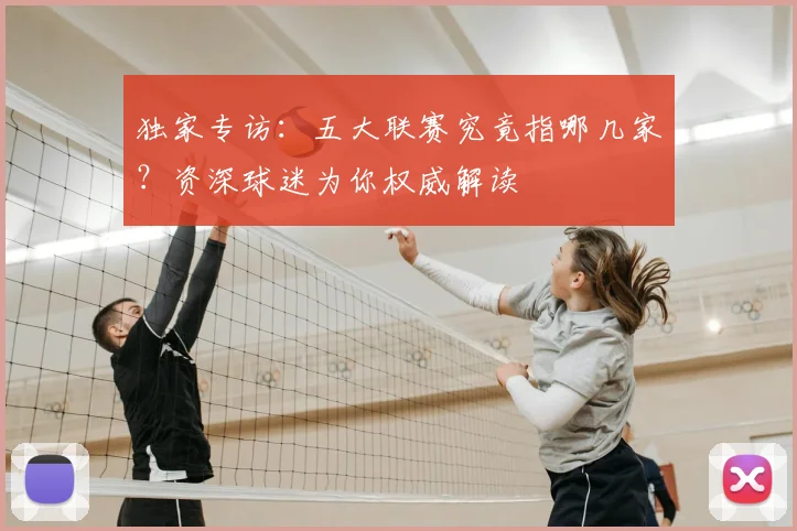 独家专访:五大联赛究竟指哪几家?资深球迷为你权威解读