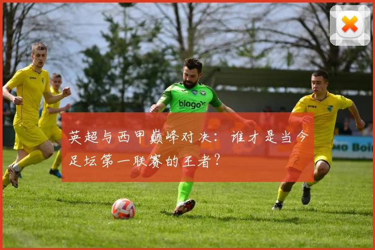英超与西甲巅峰对决：谁才是当今足坛第一联赛的王者？