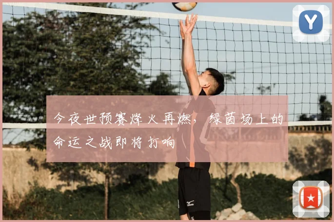 今夜世预赛烽火再燃，绿茵场上的命运之战即将打响