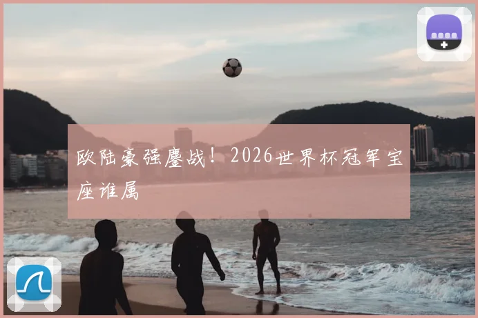 欧陆豪强鏖战！2026世界杯冠军宝座谁属