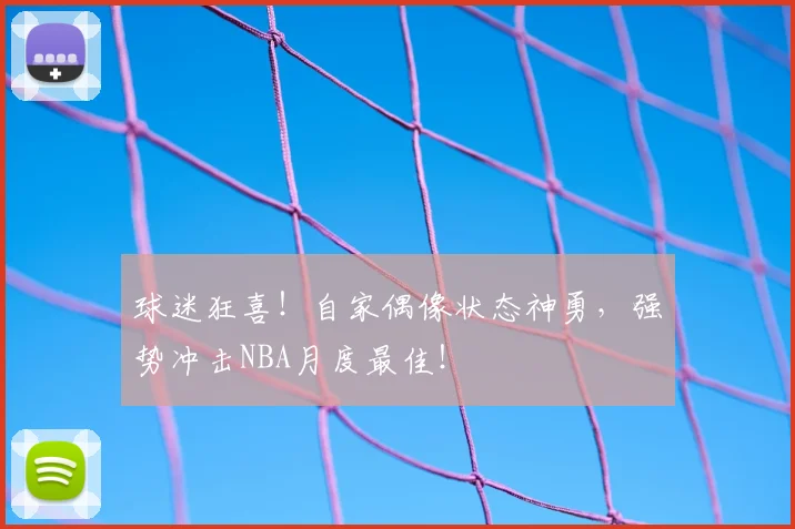 球迷狂喜！自家偶像状态神勇，强势冲击NBA月度最佳！