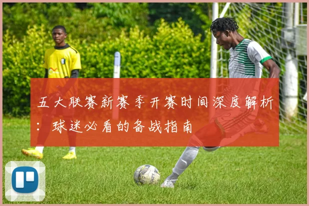 五大联赛新赛季开赛时间深度解析:球迷必看的备战指南