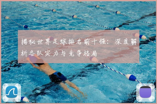 揭秘世界足球排名前十强：深度解析各队实力与竞争格局
