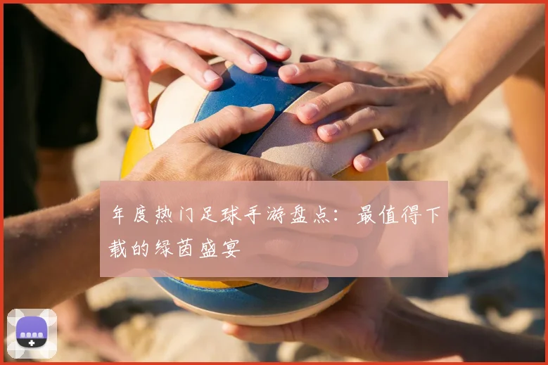 年度热门足球手游盘点:最值得下载的绿茵盛宴