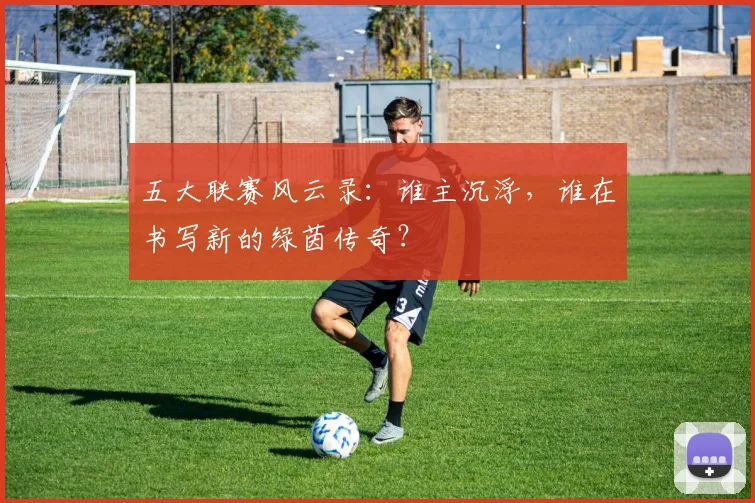 五大联赛风云录：谁主沉浮，谁在书写新的绿茵传奇？
