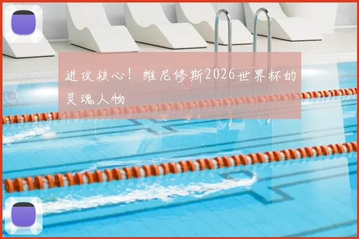 进攻核心！维尼修斯2026世界杯的灵魂人物
