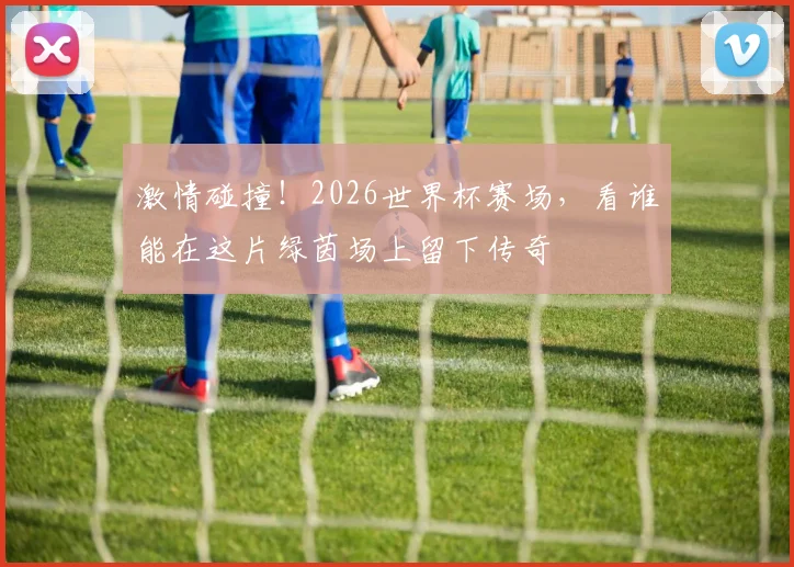 激情碰撞！2026世界杯赛场，看谁能在这片绿茵场上留下传奇