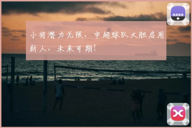 小将潜力无限，中超球队大胆启用新人，未来可期！