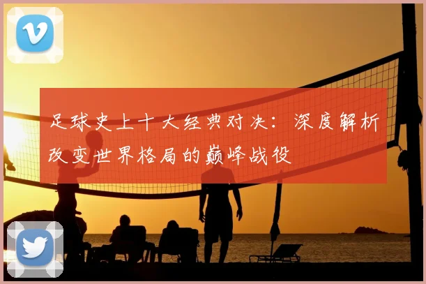 足球史上十大经典对决：深度解析改变世界格局的巅峰战役