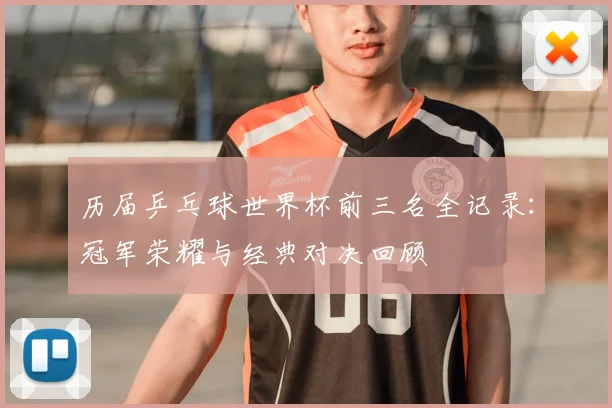 历届乒乓球世界杯前三名全记录：冠军荣耀与经典对决回顾