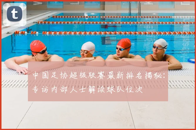 中国足协超级联赛最新排名揭秘：专访内部人士解读球队位次