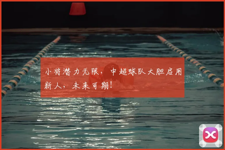 小将潜力无限，中超球队大胆启用新人，未来可期！